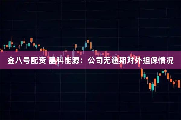 金八号配资 晶科能源：公司无逾期对外担保情况