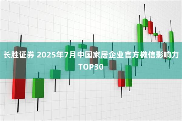 长胜证券 2025年7月中国家居企业官方微信影响力TOP30
