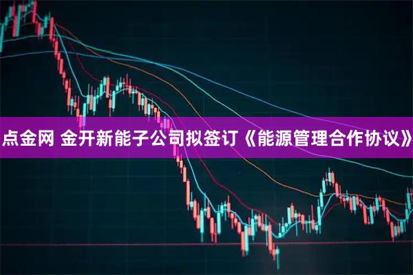 点金网 金开新能子公司拟签订《能源管理合作协议》