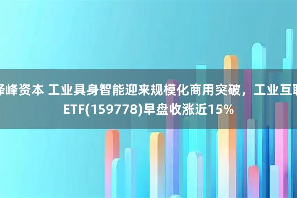 泽峰资本 工业具身智能迎来规模化商用突破,工业互联ETF(159778)早盘收涨近15%