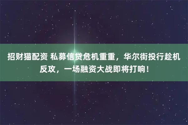 招财猫配资 私募信贷危机重重，华尔街投行趁机反攻，一场融资大战即将打响！