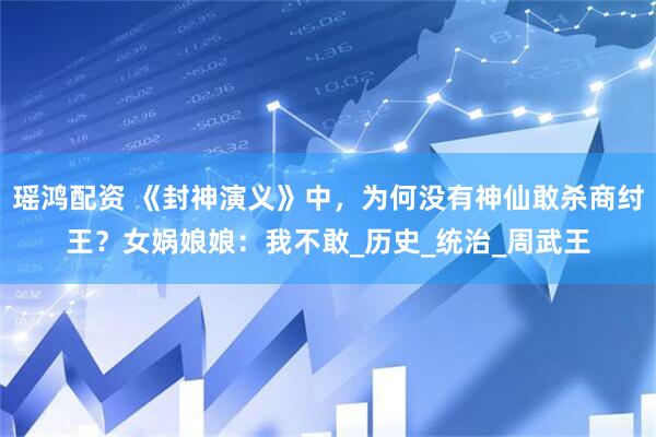 瑶鸿配资 《封神演义》中,为何没有神仙敢杀商纣王?女娲娘娘:我不敢_历史_统治_周武王