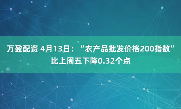 万盈配资 4月13日：“农产品批发价格200指数”比上周五下降0.32个点