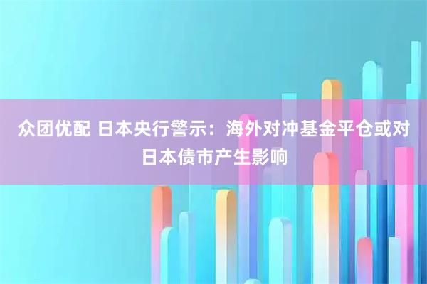 众团优配 日本央行警示：海外对冲基金平仓或对日本债市产生影响