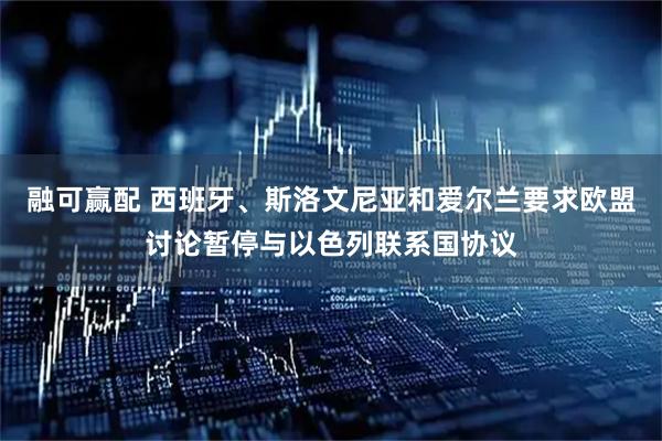 融可赢配 西班牙、斯洛文尼亚和爱尔兰要求欧盟讨论暂停与以色列联系国协议