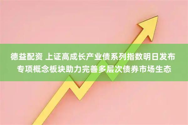 德益配资 上证高成长产业债系列指数明日发布 专项概念板块助力完善多层次债券市场生态