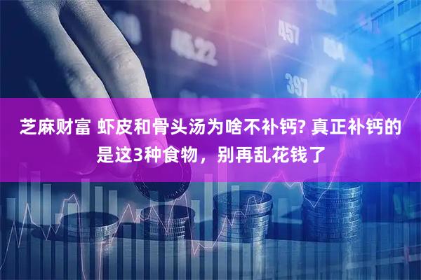 芝麻财富 虾皮和骨头汤为啥不补钙? 真正补钙的是这3种食物，别再乱花钱了