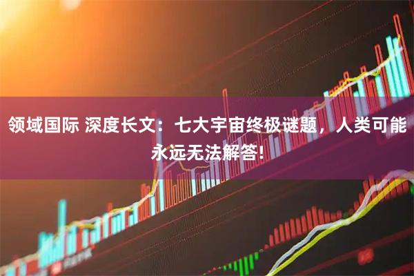 领域国际 深度长文：七大宇宙终极谜题，人类可能永远无法解答!