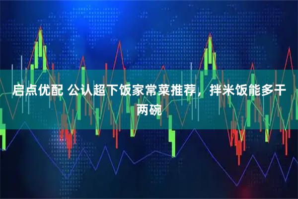 启点优配 公认超下饭家常菜推荐，拌米饭能多干两碗