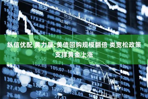 纵信优配 黄力晨:美债回购规模翻倍 类宽松政策支撑黄金上涨