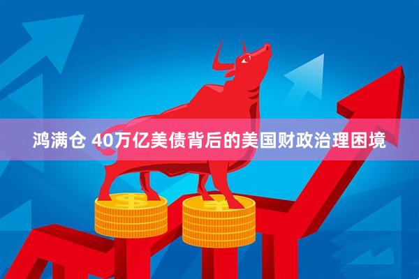 鸿满仓 40万亿美债背后的美国财政治理困境