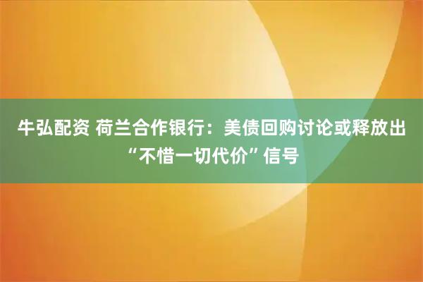 牛弘配资 荷兰合作银行：美债回购讨论或释放出“不惜一切代价”信号