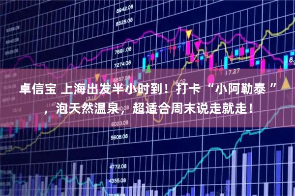 卓信宝 上海出发半小时到！打卡 “小阿勒泰 ”，泡天然温泉，超适合周末说走就走！