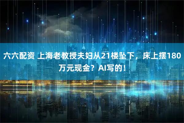 六六配资 上海老教授夫妇从21楼坠下，床上摆180万元现金？AI写的！